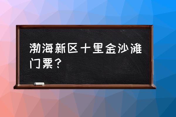 金沙滩一日游价格表 渤海新区十里金沙滩门票？