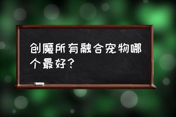 创魔20级可以用什么宠物 创魔所有融合宠物哪个最好？