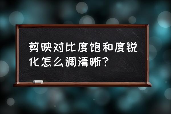 ps人物照片对比度和饱和度怎么调 剪映对比度饱和度锐化怎么调清晰？