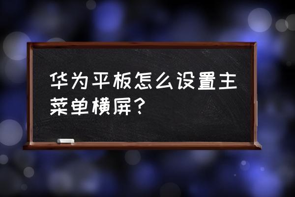 华为平板电脑怎么横屏 华为平板怎么设置主菜单横屏？