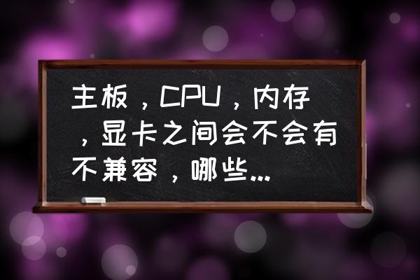 买的cpu跟主板不匹配怎么办 主板，CPU，内存，显卡之间会不会有不兼容，哪些应该注意？