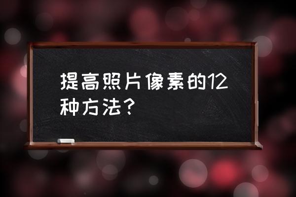 相机前景虚化拍摄技巧 提高照片像素的12种方法？