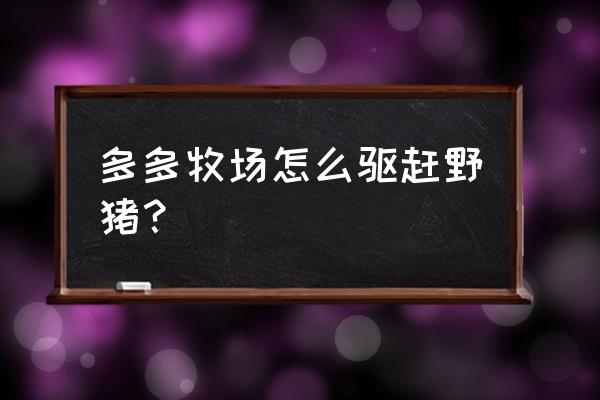 多多牧场怎么助力得饲料 多多牧场怎么驱赶野猪？