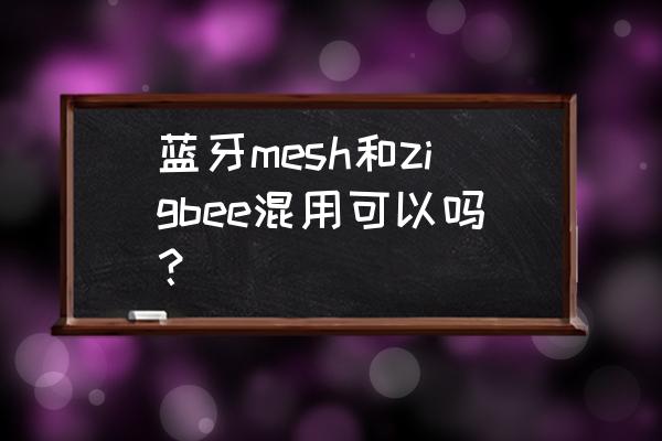 ble蓝牙功耗和优缺点 蓝牙mesh和zigbee混用可以吗？