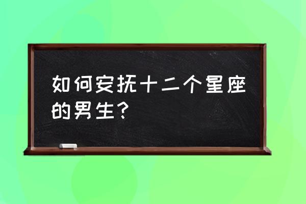 12星座最讨厌你的缺点 如何安抚十二个星座的男生？