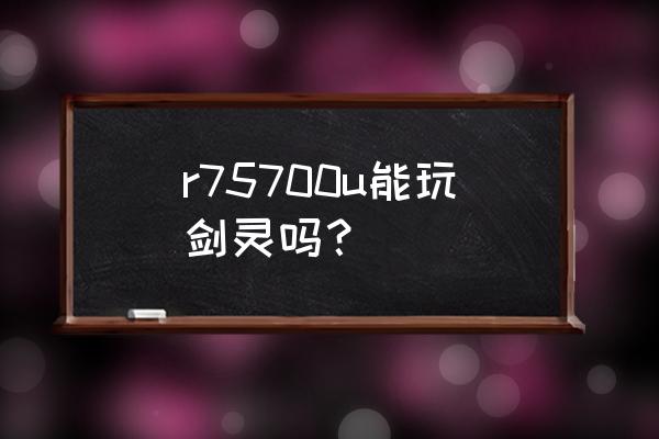 剑灵电脑最低配置 r75700u能玩剑灵吗？