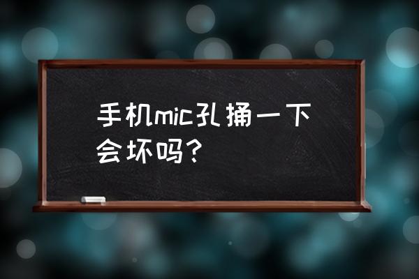 手机降噪孔坏了的表现 手机mic孔捅一下会坏吗？