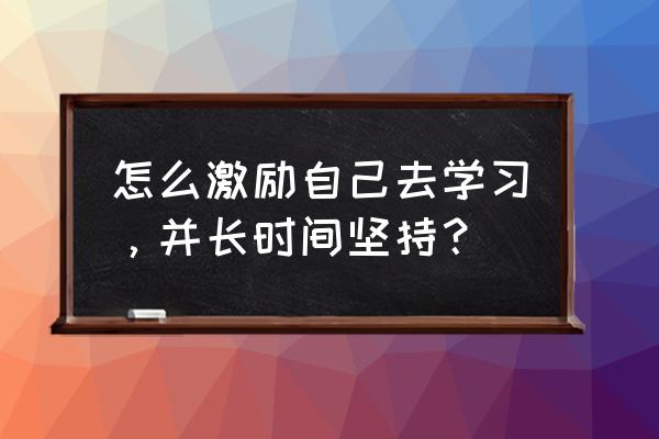 怎么培养自己强大的内心和自信 怎么激励自己去学习，并长时间坚持？