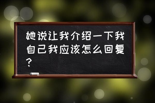 自我介绍让对方快速的认识你 她说让我介绍一下我自己我应该怎么回复？