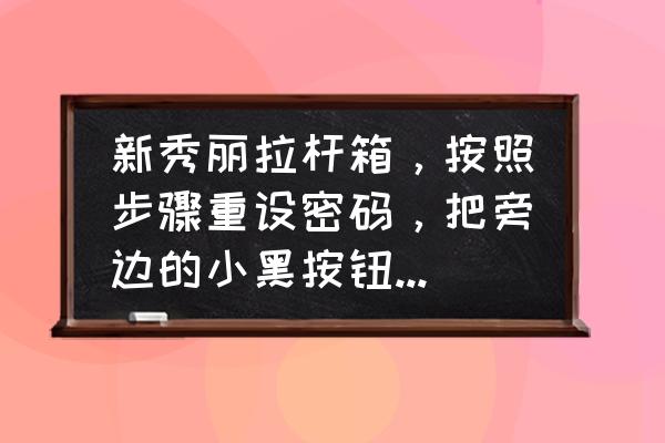 新秀丽密码锁打不开怎么解决 新秀丽拉杆箱，按照步骤重设密码，把旁边的小黑按钮按下去以后，按不上来了，现在卡住了，不知道该怎么办？