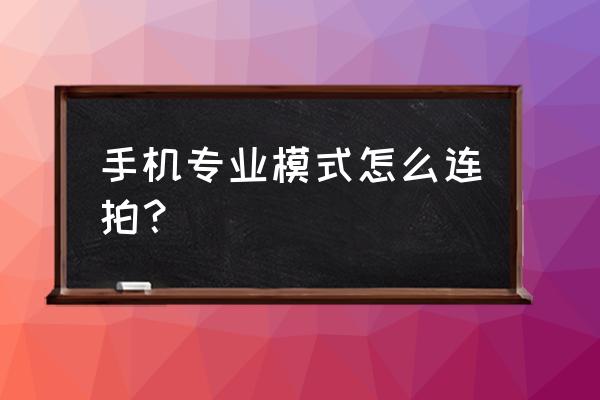 iphone怎么把长按变成连拍 手机专业模式怎么连拍？