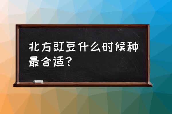 北方架豆种植时间表 北方豇豆什么时候种最合适？