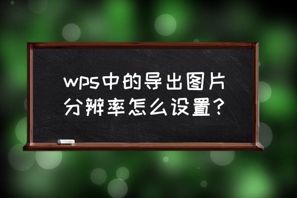 怎么快速改图片分辨率 wps中的导出图片分辨率怎么设置？