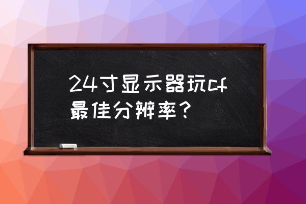 吃鸡24寸显示器分辨率最佳设置 24寸显示器玩cf最佳分辨率？