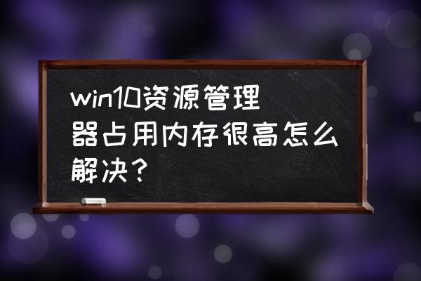 windows资源管理器占用内存太高 win10资源管理器占用内存很高怎么解决？