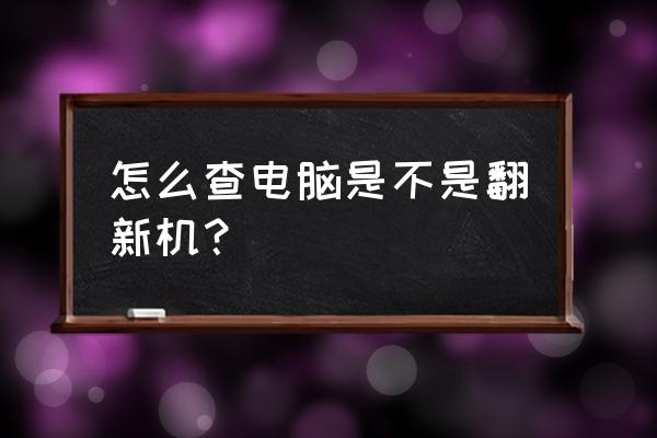 怎样查看笔记本电脑是不是新机 怎么查电脑是不是翻新机？