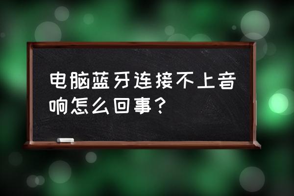 怎么电脑连接了蓝牙音箱没有声音 电脑蓝牙连接不上音响怎么回事？