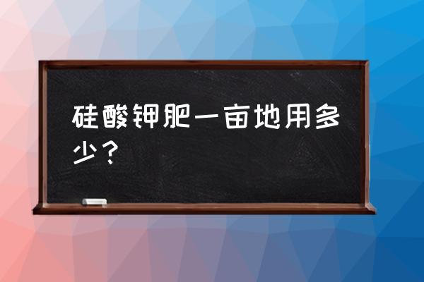 硅肥做底肥好还是叶面喷施好 硅酸钾肥一亩地用多少？