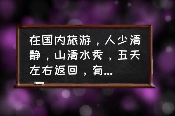 云南自由行五天游攻略 在国内旅游，人少清静，山清水秀，五天左右返回，有什么景点推荐？