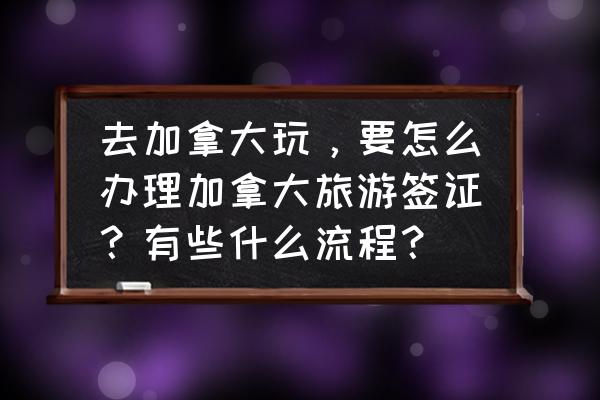 加拿大签证怎么在网上申请 去加拿大玩，要怎么办理加拿大旅游签证？有些什么流程？