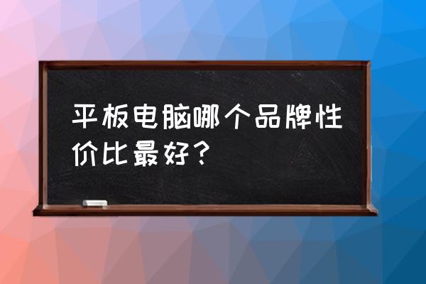 什么平板电脑好用性价比高又便宜 平板电脑哪个品牌性价比最好？