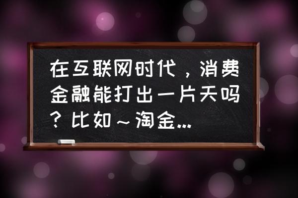 淘金农场怎么赚钱 在互联网时代，消费金融能打出一片天吗？比如～淘金农场～？