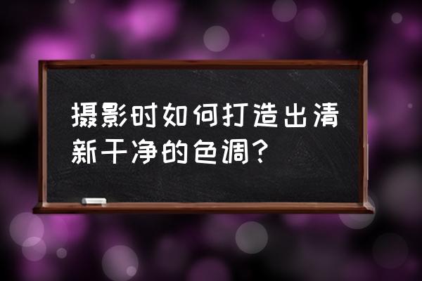 风景图片怎么调色高级感 摄影时如何打造出清新干净的色调？