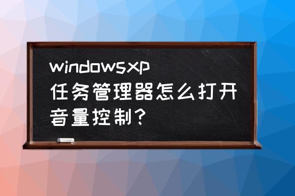 windows11怎么打开声音控制面板 windowsxp任务管理器怎么打开音量控制？