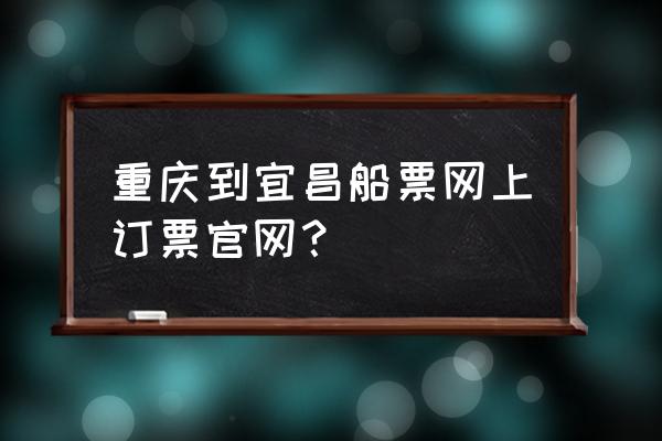 邮轮官网订自由行 重庆到宜昌船票网上订票官网？