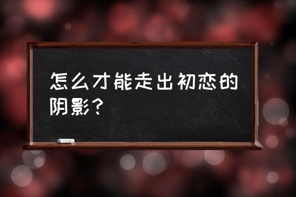 怎么可以让女生忘掉自己初恋 怎么才能走出初恋的阴影？