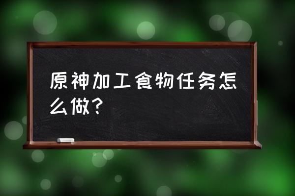 原神做食物的任务完成不了怎么办 原神加工食物任务怎么做？