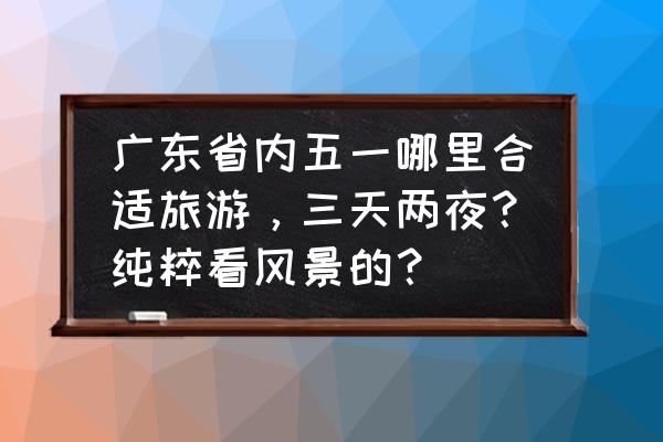 番禺海鸥岛一日自驾游攻略路线 广东省内五一哪里合适旅游，三天两夜？纯粹看风景的？