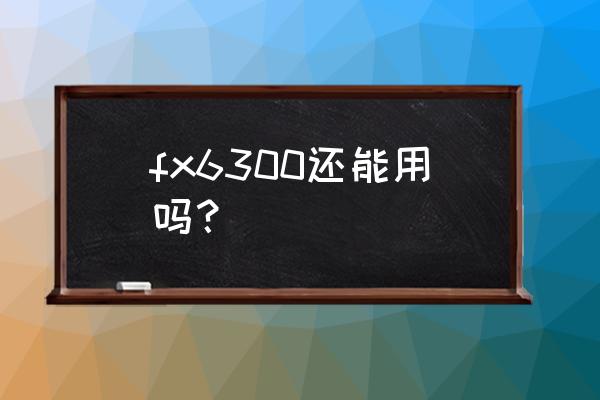 am3 还有必要升级吗 fx6300还能用吗？