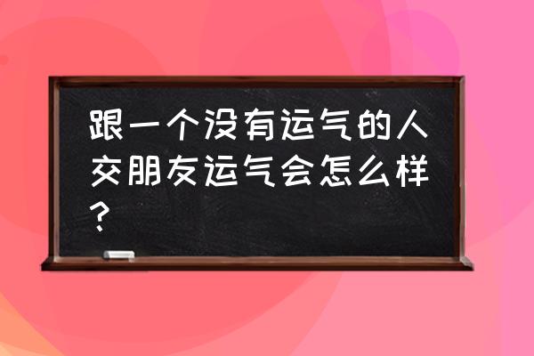 运气不好证明你还有缺点 跟一个没有运气的人交朋友运气会怎么样？