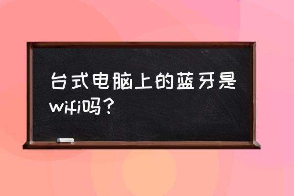 怎样才知道台式电脑带有蓝牙功能 台式电脑上的蓝牙是wifi吗？