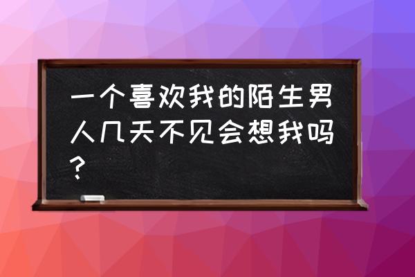 怎么判断一个陌生人对你有好感 一个喜欢我的陌生男人几天不见会想我吗？