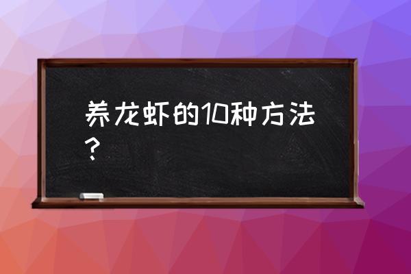 饲养小龙虾的方法和步骤 养龙虾的10种方法？