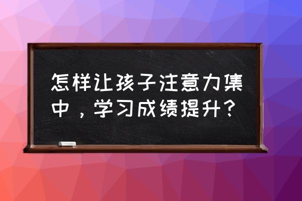 一分钟告诉你培养孩子的专注力 怎样让孩子注意力集中，学习成绩提升？