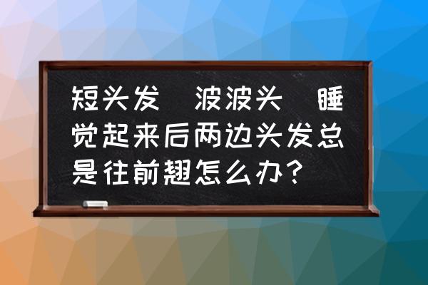 两边长头发最快的方法 短头发（波波头）睡觉起来后两边头发总是往前翘怎么办？