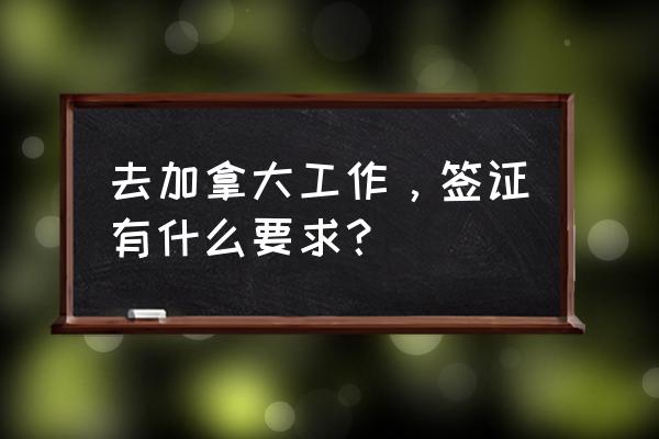 办理加拿大签证需要公司营业执照 去加拿大工作，签证有什么要求？