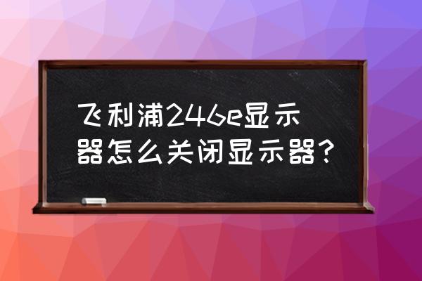 飞利浦显示器246e说明书 飞利浦246e显示器怎么关闭显示器？