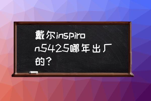 戴尔电脑所有型号尺寸 戴尔inspiron5425哪年出厂的？