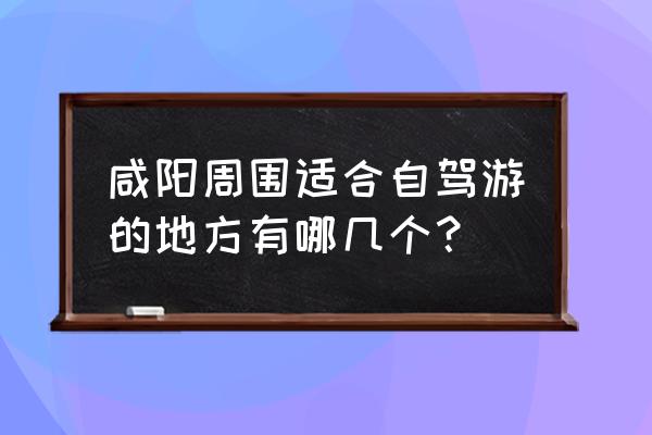 咸阳市区有什么好玩的景点嘛 咸阳周围适合自驾游的地方有哪几个？