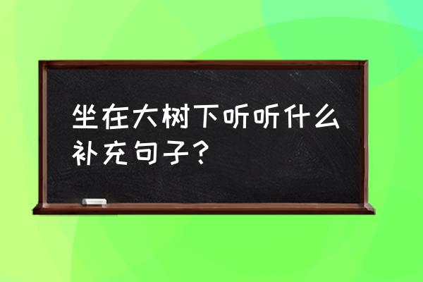 大树理论精辟的句子 坐在大树下听听什么补充句子？