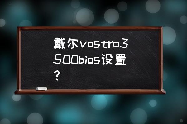 戴尔g33500bios设置u盘启动 戴尔vostro3500bios设置？