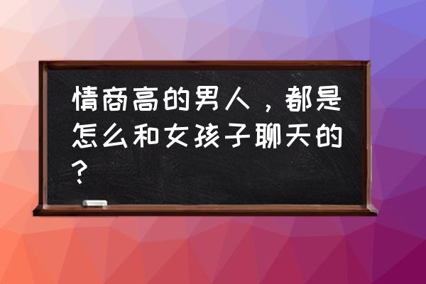 怎么和女人聊天会生动些 情商高的男人，都是怎么和女孩子聊天的？