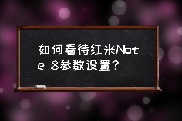 红米note8后面四个摄像头怎么用 如何看待红米Note 8参数设置？