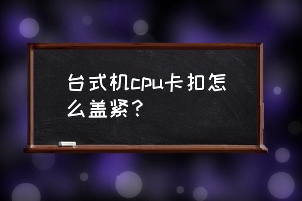 cpu管脚焊接技巧 台式机cpu卡扣怎么盖紧？