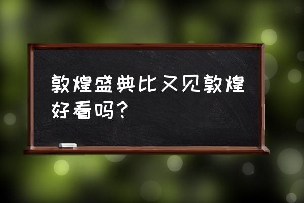 敦煌旅游大图 敦煌盛典比又见敦煌好看吗？