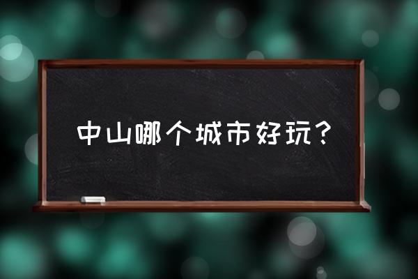 中山有什么好玩地方推荐 中山哪个城市好玩？